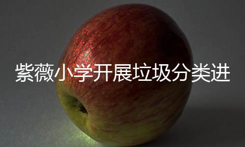动小学紫薇进校垃圾分类园活开展