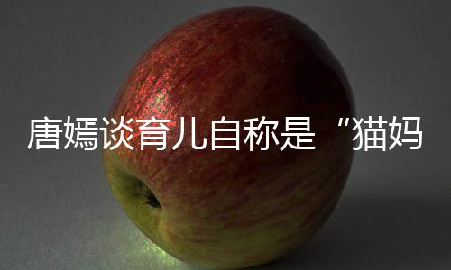 爸女儿 对到爸唐嫣谈育太温柔惊儿自猫妈称是