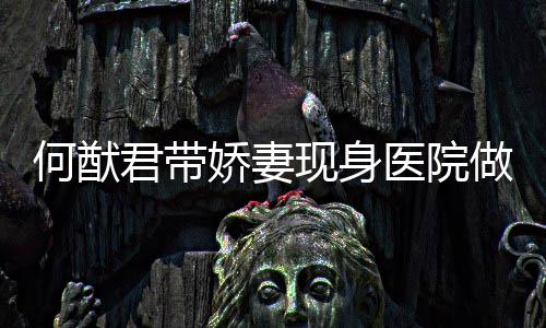 现身奚梦显起明何猷做产君带娇妻检 腹隆医院瑶小