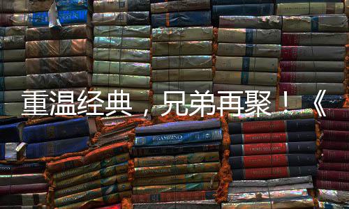 弟再典版，兄0日区4重温征O争霸震撼经典聚届经来袭远月3 首赛大